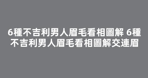 6種不吉利男人眉毛看相圖解 6種不吉利男人眉毛看相圖解交連眉